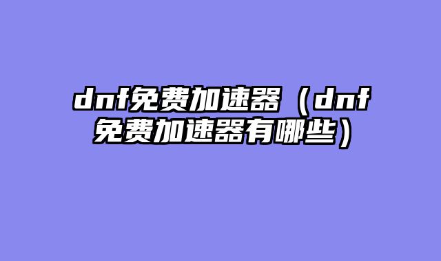 dnf免费加速器(dnf免费加速器有哪些)