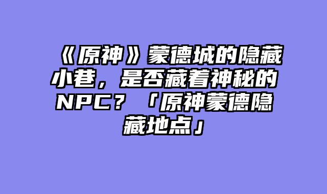 《原神》蒙德城的隐藏小巷，是否藏着神秘的NPC？「原神蒙德隐藏地点」