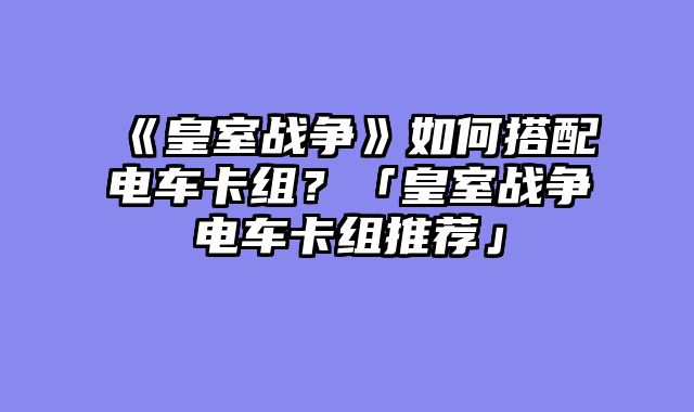 《皇室战争》如何搭配电车卡组?「皇室战争电车卡组推荐」