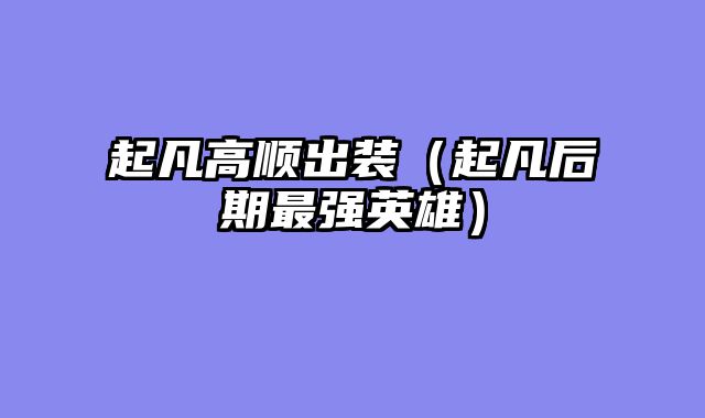 起凡高顺出装（起凡后期最强英雄）