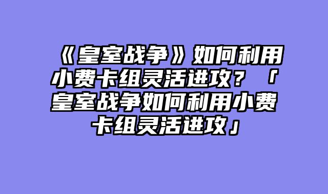 《皇室战争》如何利用小费卡组灵活进攻？「皇室战争如何利用小费卡组灵活进攻」