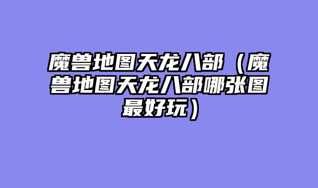 魔兽地图天龙八部（魔兽地图天龙八部哪张图最好玩）