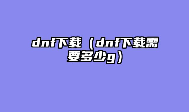 dnf下载（dnf下载需要多少g）