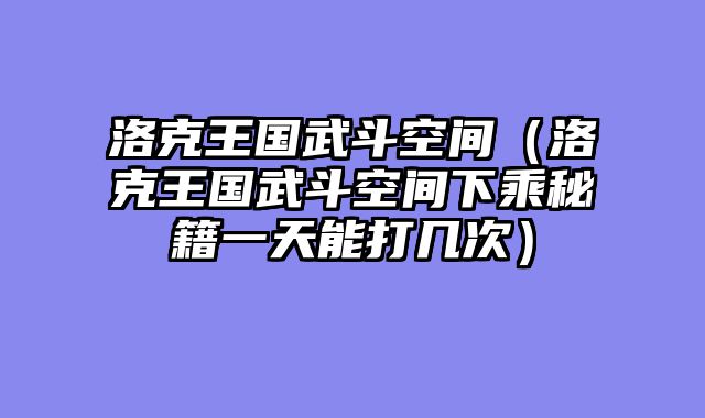 洛克王国武斗空间（洛克王国武斗空间下乘秘籍一天能打几次）