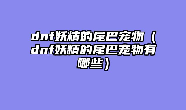 dnf妖精的尾巴宠物(dnf妖精的尾巴宠物有哪些)