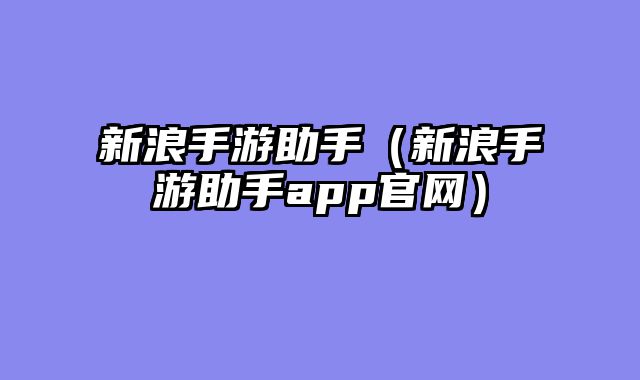 新浪手游助手（新浪手游助手app官网）