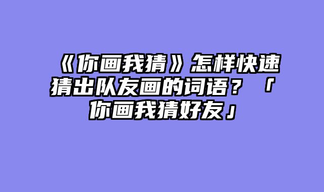 《你画我猜》怎样快速猜出队友画的词语？「你画我猜好友」