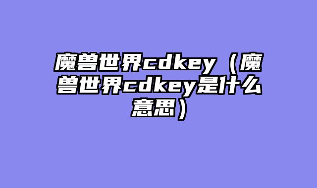 魔兽世界cdkey(魔兽世界cdkey是什么意思)