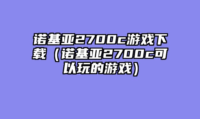 诺基亚2700c游戏下载（诺基亚2700c可以玩的游戏）