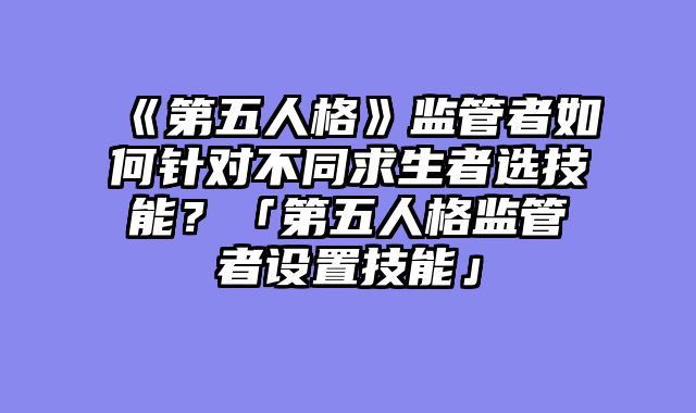 《第五人格》监管者如何针对不同求生者选技能?「第五人格监管者设置技能」