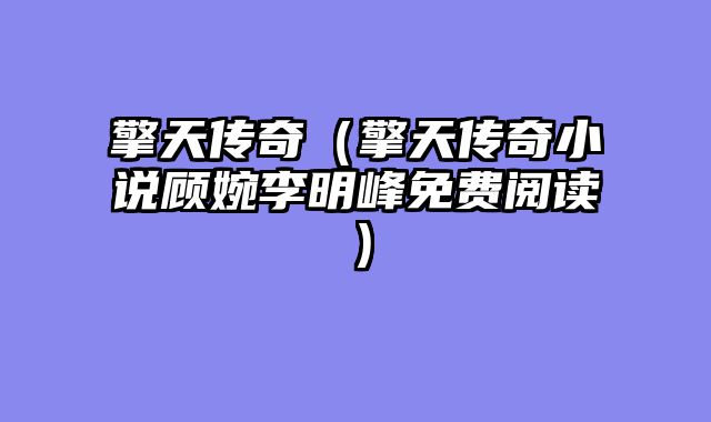 擎天传奇(擎天传奇小说顾婉李明峰免费阅读)