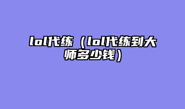 lol代练（lol代练到大师多少钱）