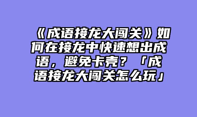 《成语接龙大闯关》如何在接龙中快速想出成语，避免卡壳？「成语接龙大闯关怎么玩」
