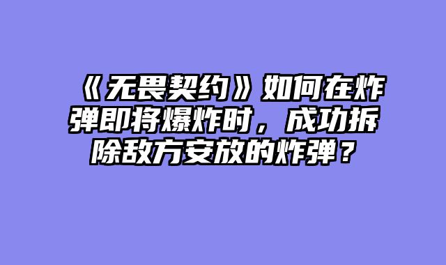 《无畏契约》如何在炸弹即将爆炸时，成功拆除敌方安放的炸弹？