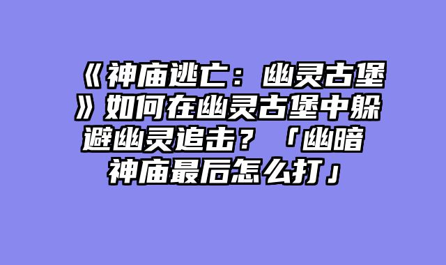 《神庙逃亡：幽灵古堡》如何在幽灵古堡中躲避幽灵追击？「幽暗神庙最后怎么打」