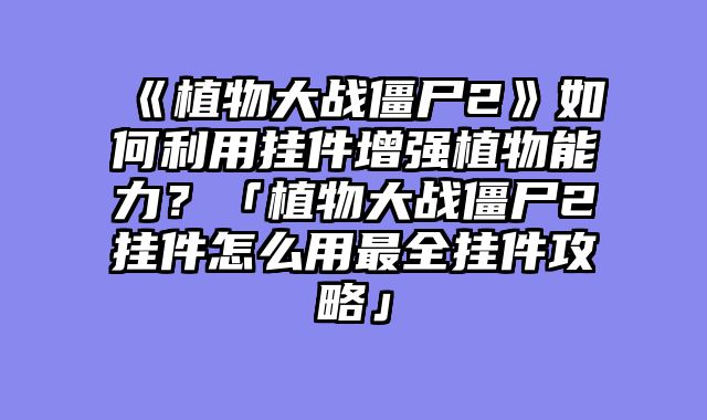 《植物大战僵尸2》如何利用挂件增强植物能力?「植物大战僵尸2挂件怎么用最全挂件攻略」