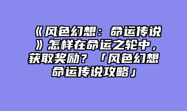 《风色幻想:命运传说》怎样在命运之轮中,获取奖励?「风色幻想命运传说攻略」