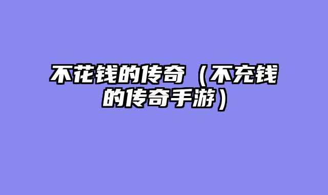 不花钱的传奇（不充钱的传奇手游）