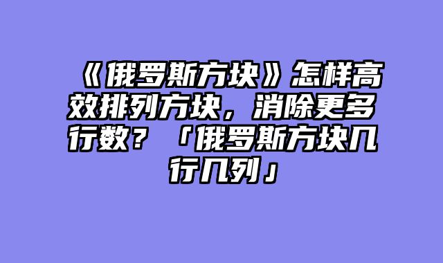 《俄罗斯方块》怎样高效排列方块，消除更多行数？「俄罗斯方块几行几列」