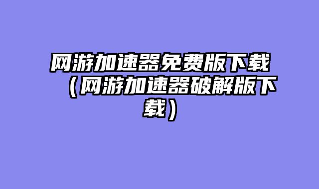 网游加速器免费版下载(网游加速器破解版下载)