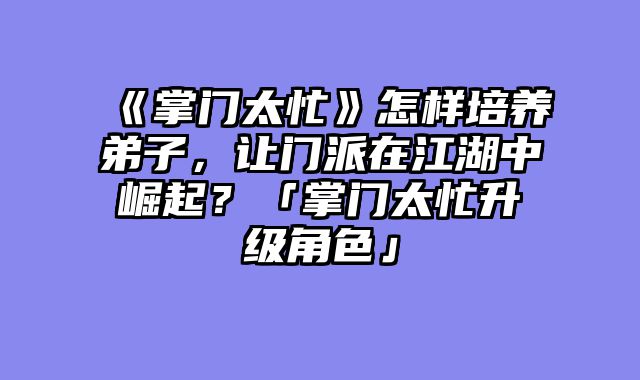 《掌门太忙》怎样培养弟子,让门派在江湖中崛起?「掌门太忙升级角色」