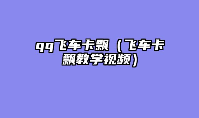 qq飞车卡飘（飞车卡飘教学视频）