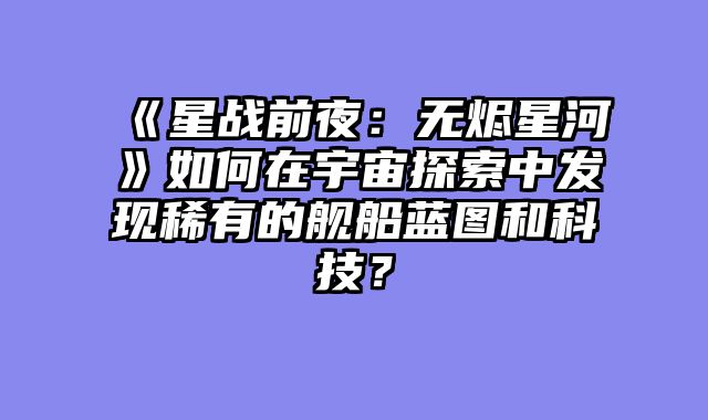 《星战前夜：无烬星河》如何在宇宙探索中发现稀有的舰船蓝图和科技？