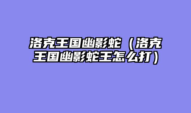 洛克王国幽影蛇（洛克王国幽影蛇王怎么打）