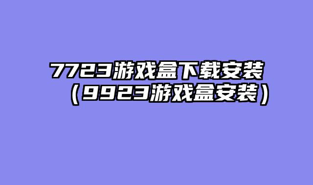 7723游戏盒下载安装（9923游戏盒安装）