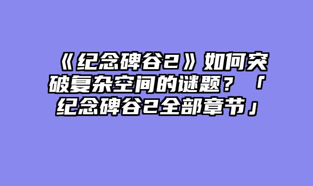 《纪念碑谷2》如何突破复杂空间的谜题?「纪念碑谷2全部章节」