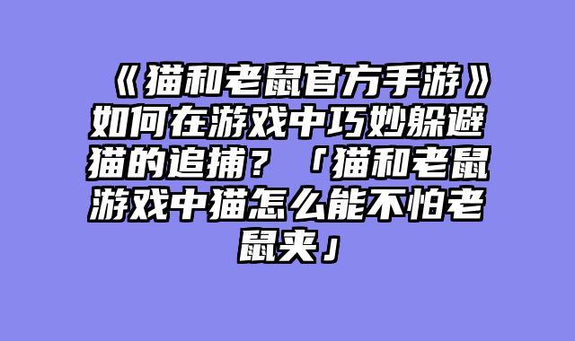 《猫和老鼠官方手游》如何在游戏中巧妙躲避猫的追捕?「猫和老鼠游戏中猫怎么能不怕老鼠夹」