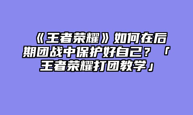 《王者荣耀》如何在后期团战中保护好自己?「王者荣耀打团教学」