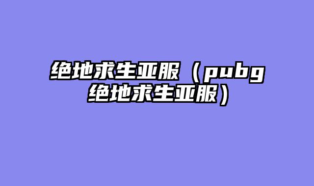 绝地求生亚服(pubg绝地求生亚服)