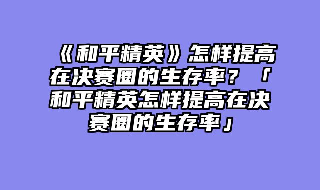 《和平精英》怎样提高在决赛圈的生存率？「和平精英怎样提高在决赛圈的生存率」