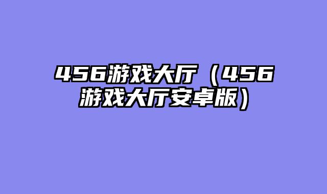 456游戏大厅（456游戏大厅安卓版）
