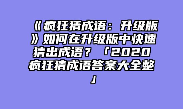 《疯狂猜成语:升级版》如何在升级版中快速猜出成语?「2020疯狂猜成语答案大全整」