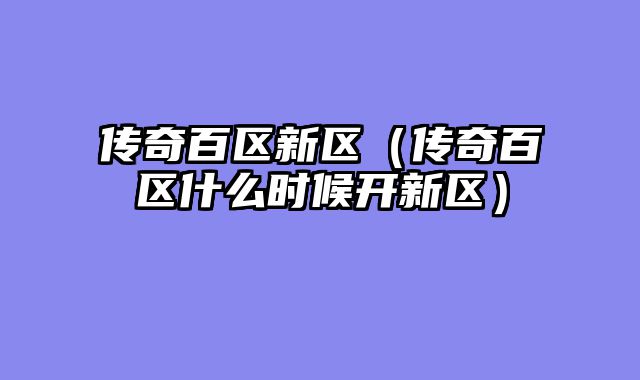 传奇百区新区（传奇百区什么时候开新区）