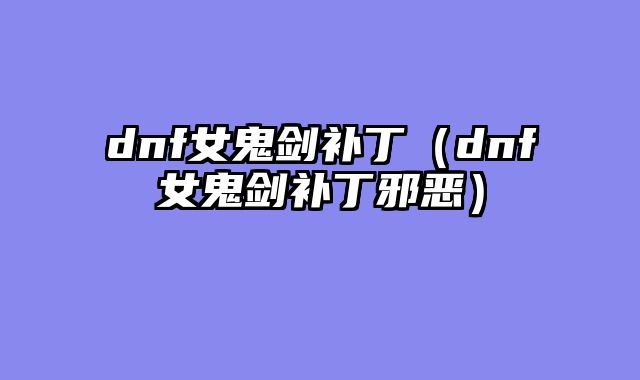dnf女鬼剑补丁(dnf女鬼剑补丁邪恶)