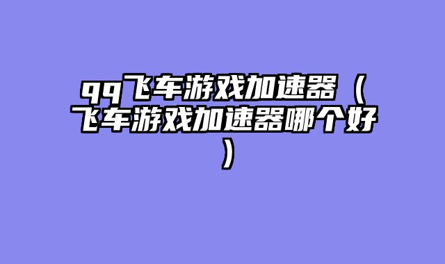 qq飞车游戏加速器(飞车游戏加速器哪个好)
