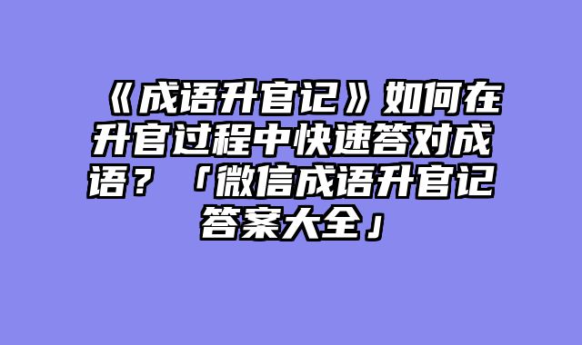 《成语升官记》如何在升官过程中快速答对成语?「微信成语升官记答案大全」