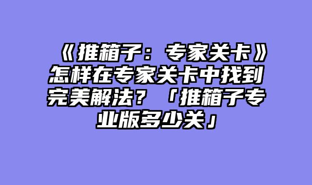 《推箱子：专家关卡》怎样在专家关卡中找到完美解法？「推箱子专业版多少关」