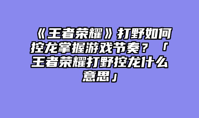 《王者荣耀》打野如何控龙掌握游戏节奏?「王者荣耀打野控龙什么意思」