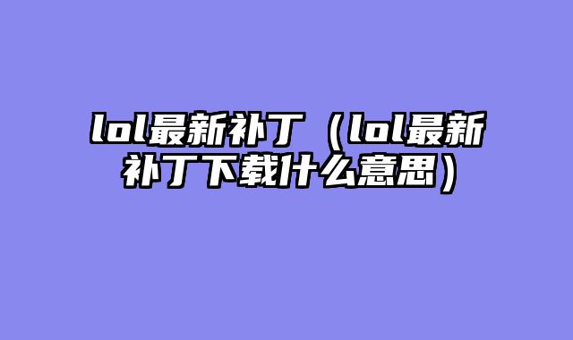 lol最新补丁（lol最新补丁下载什么意思）