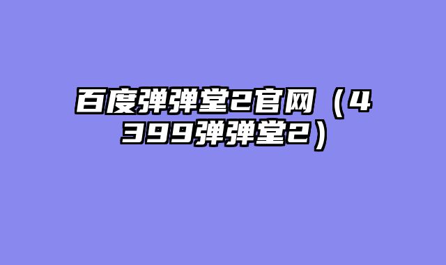 百度弹弹堂2官网（4399弹弹堂2）