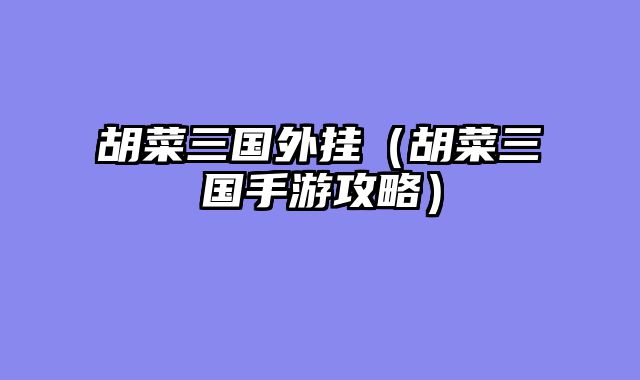 胡菜三国外挂（胡菜三国手游攻略）