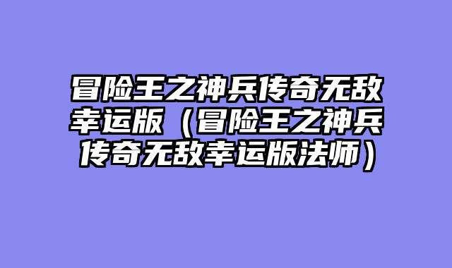 冒险王之神兵传奇无敌幸运版(冒险王之神兵传奇无敌幸运版法师)
