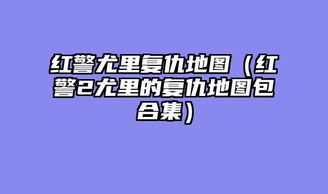 红警尤里复仇地图(红警2尤里的复仇地图包合集)