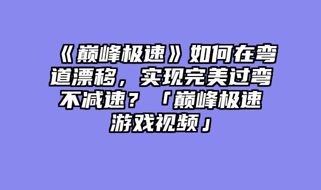 《巅峰极速》如何在弯道漂移,实现完美过弯不减速?「巅峰极速游戏视频」