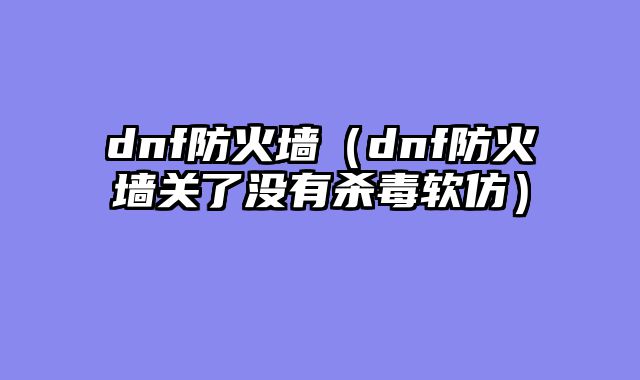 dnf防火墙（dnf防火墙关了没有杀毒软仿）