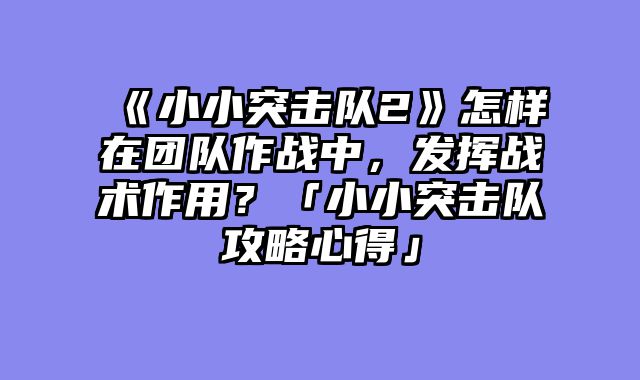 《小小突击队2》怎样在团队作战中,发挥战术作用?「小小突击队攻略心得」